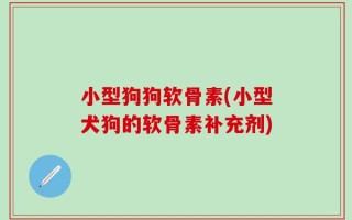 小型狗狗软骨素(小型犬狗的软骨素补充剂)