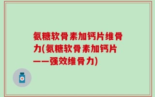 氨糖软骨素加钙片维骨力(氨糖软骨素加钙片——强效维骨力)