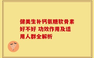 健美生补钙氨糖软骨素好不好 功效作用及适用人群全解析