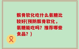 髌骨软化吃什么氨糖比较好(预防髌骨软化，氨糖能吃吗？推荐哪些食品？)