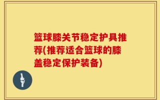 篮球膝关节稳定护具推荐(推荐适合篮球的膝盖稳定保护装备)