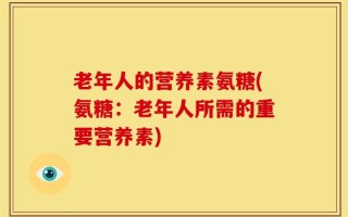 老年人的营养素氨糖(氨糖：老年人所需的重要营养素)