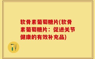 软骨素葡萄糖片(软骨素葡萄糖片：促进关节健康的有效补充品)