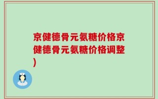 京健德骨元氨糖价格京健德骨元氨糖价格调整)