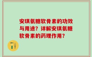 安琪氨糖软骨素的功效与用途？详解安琪氨糖软骨素的药理作用？