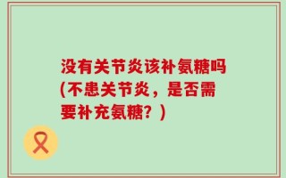 没有关节炎该补氨糖吗(不患关节炎，是否需要补充氨糖？)