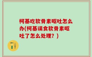 柯基吃软骨素呕吐怎么办(柯基误食软骨素呕吐了怎么处理？)