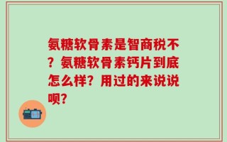 氨糖软骨素是智商税不？氨糖软骨素钙片到底怎么样？用过的来说说呗？