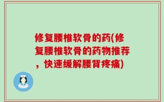 修复腰椎软骨的药(修复腰椎软骨的药物推荐，快速缓解腰背疼痛)