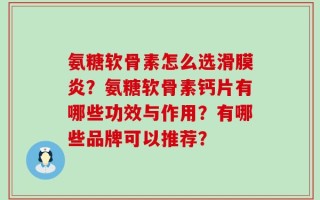 氨糖软骨素怎么选滑膜炎？氨糖软骨素钙片有哪些功效与作用？有哪些品牌可以推荐？