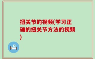 扭关节的视频(学习正确的扭关节方法的视频)