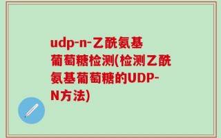 udp-n-乙酰氨基葡萄糖检测(检测乙酰氨基葡萄糖的UDP-N方法)
