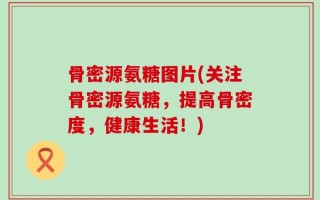 骨密源氨糖图片(关注骨密源氨糖，提高骨密度，健康生活！)