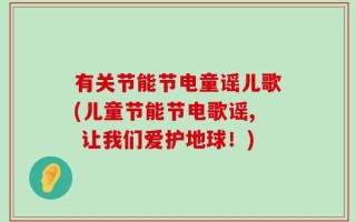 有关节能节电童谣儿歌(儿童节能节电歌谣, 让我们爱护地球！)