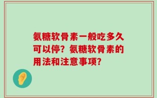 氨糖软骨素一般吃多久可以停？氨糖软骨素的用法和注意事项？