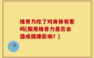维骨力吃了对身体有害吗(服用维骨力是否会造成健康影响？)