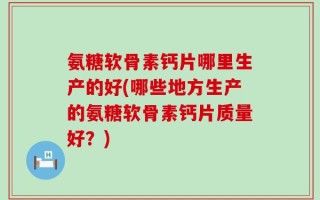氨糖软骨素钙片哪里生产的好(哪些地方生产的氨糖软骨素钙片质量好？)