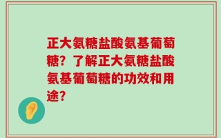 正大氨糖盐酸氨基葡萄糖？了解正大氨糖盐酸氨基葡萄糖的功效和用途？