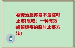 氨糖治腿疼是不是临时止疼(氨糖：一种有效缓解腿疼的临时止疼方法)