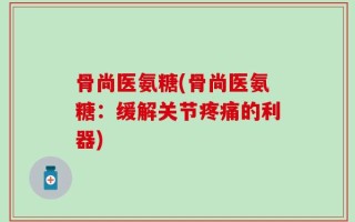 骨尚医氨糖(骨尚医氨糖：缓解关节疼痛的利器)