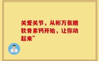 关爱关节，从彬万氨糖软骨素钙开始，让你动起来”
