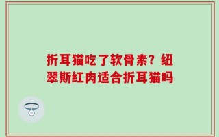 折耳猫吃了软骨素？纽翠斯红肉适合折耳猫吗