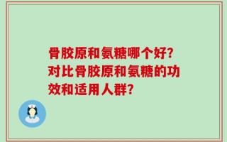 骨胶原和氨糖哪个好？对比骨胶原和氨糖的功效和适用人群？
