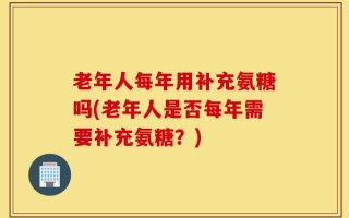 老年人每年用补充氨糖吗(老年人是否每年需要补充氨糖？)