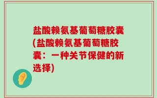 盐酸赖氨基葡萄糖胶囊(盐酸赖氨基葡萄糖胶囊：一种关节保健的新选择)