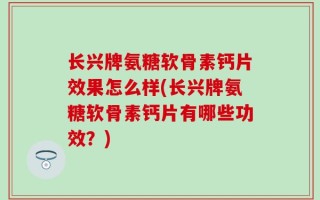 长兴牌氨糖软骨素钙片效果怎么样(长兴牌氨糖软骨素钙片有哪些功效？)