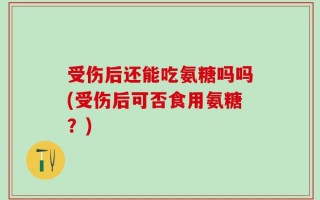 受伤后还能吃氨糖吗吗(受伤后可否食用氨糖？)