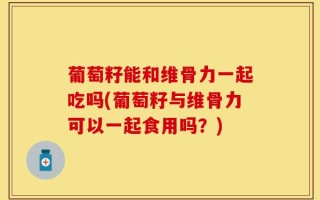 葡萄籽能和维骨力一起吃吗(葡萄籽与维骨力可以一起食用吗？)