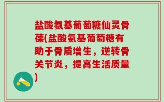 盐酸氨基葡萄糖仙灵骨葆(盐酸氨基葡萄糖有助于骨质增生，逆转骨关节炎，提高生活质量)