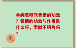 单纯氨糖软骨素的功效？氨糖的功效与作用是什么呀，类似于钙片吗？