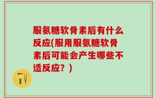 服氨糖软骨素后有什么反应(服用服氨糖软骨素后可能会产生哪些不适反应？)