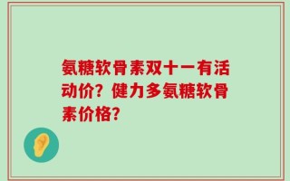 氨糖软骨素双十一有活动价？健力多氨糖软骨素价格？