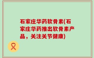 石家庄华药软骨素(石家庄华药推出软骨素产品，关注关节健康)