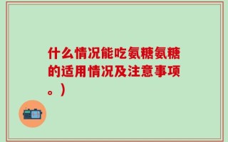 什么情况能吃氨糖氨糖的适用情况及注意事项。)