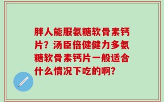 胖人能服氨糖软骨素钙片？汤臣倍健健力多氨糖软骨素钙片一般适合什么情况下吃的啊？