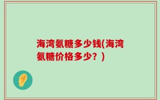 海湾氨糖多少钱(海湾氨糖价格多少？)