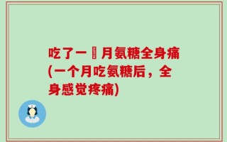 吃了一個月氨糖全身痛(一个月吃氨糖后，全身感觉疼痛)