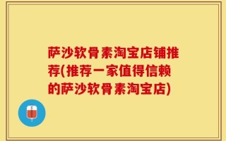 萨沙软骨素淘宝店铺推荐(推荐一家值得信赖的萨沙软骨素淘宝店)
