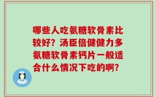 哪些人吃氨糖软骨素比较好？汤臣倍健健力多氨糖软骨素钙片一般适合什么情况下吃的啊？