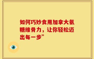 如何巧妙食用加拿大氨糖维骨力，让你轻松迈出每一步”