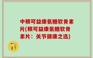 中粮可益康氨糖软骨素片(粮可益康氨糖软骨素片：关节健康之选)