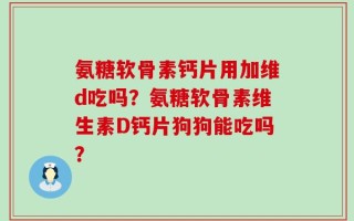 氨糖软骨素钙片用加维d吃吗？氨糖软骨素维生素D钙片狗狗能吃吗？