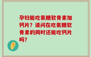 孕妇能吃氨糖软骨素加钙片？请问在吃氨糖软骨素的同时还能吃钙片吗？