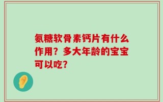 氨糖软骨素钙片有什么作用？多大年龄的宝宝可以吃？