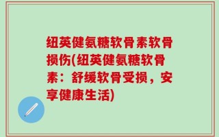 纽英健氨糖软骨素软骨损伤(纽英健氨糖软骨素：舒缓软骨受损，安享健康生活)