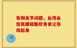 告别关节问题，台湾永信氨糖硫酸软骨素让你动起来